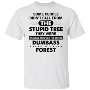Some People Didn’t Fall From The Stupid Tree Dragged Through The Entire Dumbass Forest Shirt T-Shirt white S