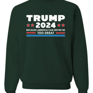 Trump 2024 Because America Can Never Be Too Great Sweatshirt Sweatshirt Forest Green S