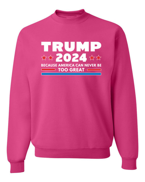 Trump 2024 Because America Can Never Be Too Great Sweatshirt Sweatshirt Fuschia S