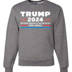 Trump 2024 Because America Can Never Be Too Great Sweatshirt Sweatshirt Heather Grey S