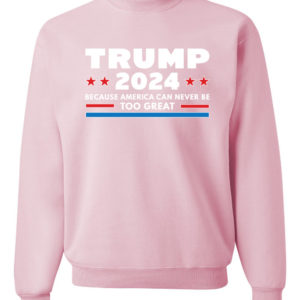 Trump 2024 Because America Can Never Be Too Great Sweatshirt Sweatshirt Light Pink S
