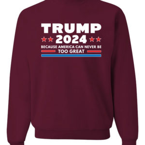 Trump 2024 Because America Can Never Be Too Great Sweatshirt Sweatshirt Maroon S