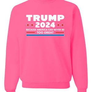 Trump 2024 Because America Can Never Be Too Great Sweatshirt Sweatshirt Neon Pink S