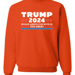 Trump 2024 Because America Can Never Be Too Great Sweatshirt Sweatshirt Orange S