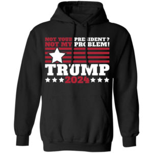 Trump 2024 Not Your President? Not My Problem! Star Christmas Shirt Hoodie Black S