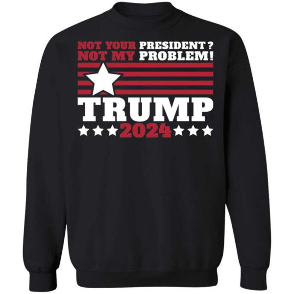 Trump 2024 Not Your President? Not My Problem! Star Christmas Shirt Sweatshirt Black S