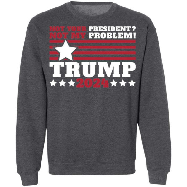 Trump 2024 Not Your President? Not My Problem! Star Christmas Shirt Sweatshirt Dark Heather S