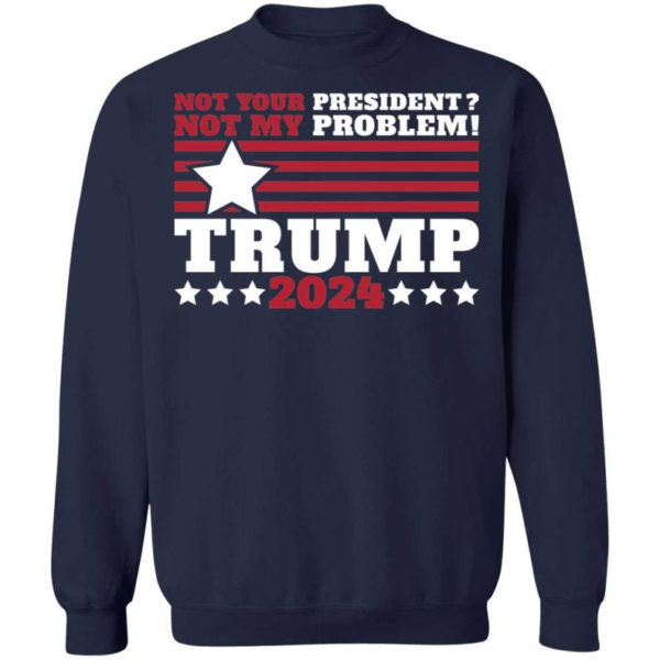 Trump 2024 Not Your President? Not My Problem! Star Christmas Shirt Sweatshirt Navy S
