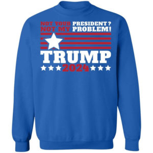 Trump 2024 Not Your President? Not My Problem! Star Christmas Shirt Sweatshirt Royal S
