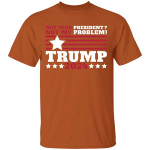 Trump 2024 Not Your President? Not My Problem! Star Christmas Shirt Unisex T-Shirt Texas Orange S
