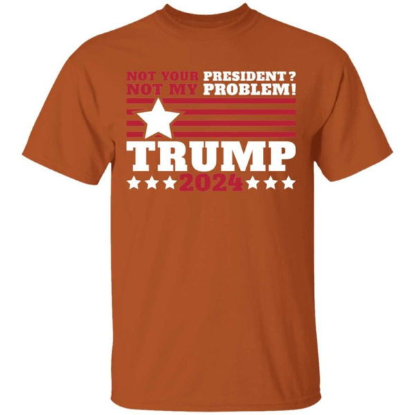 Trump 2024 Not Your President? Not My Problem! Star Christmas Shirt Unisex T-Shirt Texas Orange S
