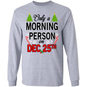 Christmas Gift Only A Morning Person On December 25th Shirt Long Sleeve Sport Grey S