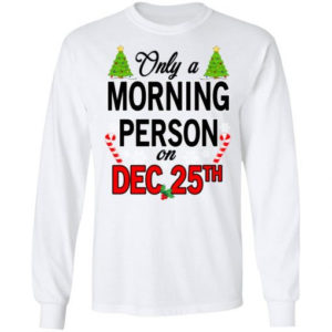 Christmas Gift Only A Morning Person On December 25th Shirt Long Sleeve White S