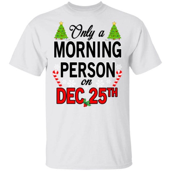 Christmas Gift Only A Morning Person On December 25th Shirt Unisex T-Shirt White S