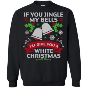 If You Jingle My Bells I'll Give You A White Christmas Shirt Sweatshirt Black S