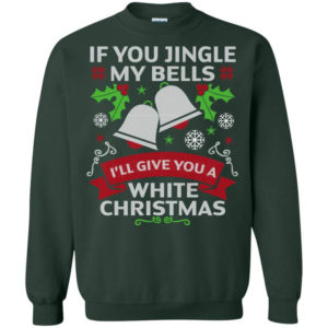 If You Jingle My Bells I'll Give You A White Christmas Shirt Sweatshirt Forest Green S