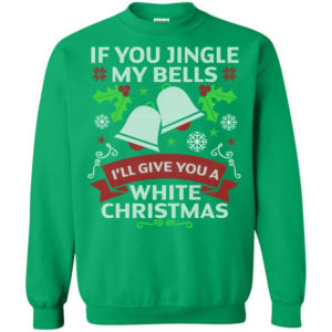 If You Jingle My Bells I'll Give You A White Christmas Shirt Sweatshirt Irish Green S