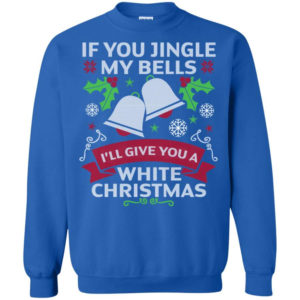 If You Jingle My Bells I'll Give You A White Christmas Shirt Sweatshirt Royal S