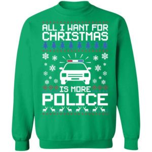 Police Car All I Want For Christmas Is More Police Shirt Sweatshirt Irish Green S