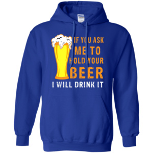 If You Ask Me To Hold Your Beer I Will Drink It Hoodie Long Sleeve T Shirt Product Photo