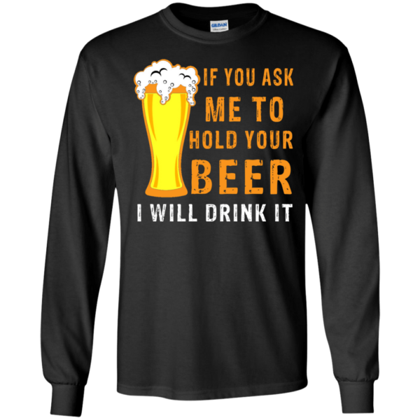 If You Ask Me To Hold Your Beer I Will Drink It Hoodie Long Sleeve T Shirt Product Photo
