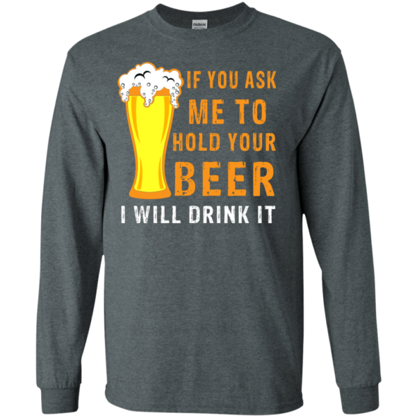 If You Ask Me To Hold Your Beer I Will Drink It Hoodie Long Sleeve T Shirt Product Photo