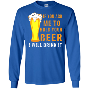 If You Ask Me To Hold Your Beer I Will Drink It Hoodie Long Sleeve T Shirt Product Photo