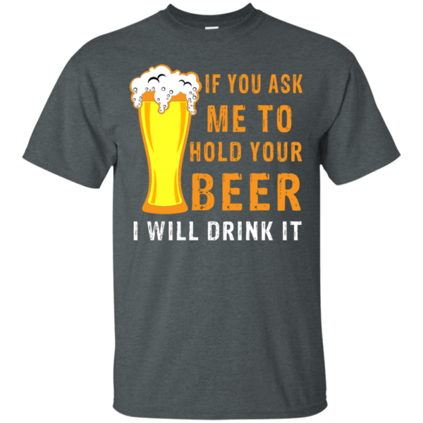 If You Ask Me To Hold Your Beer I Will Drink It Hoodie Long Sleeve T Shirt Product Photo