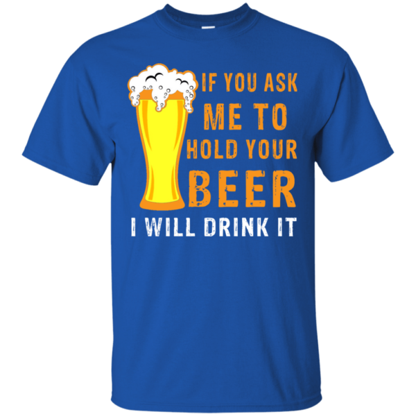 If You Ask Me To Hold Your Beer I Will Drink It Hoodie Long Sleeve T Shirt Product Photo