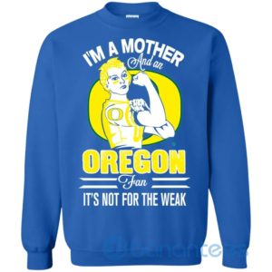 I Am A Mother And An Oregon Fan Its Not For The Weak Sweatshirt Product Photo