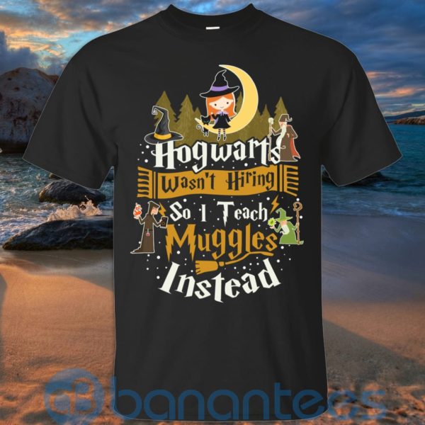 Hogwarts Wasn't Hiring So I Teach Muggles Instead T Shirt Hoodie Sweatshirt Product Photo