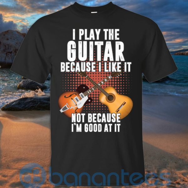 I Play Guitar Because I Like It Not Because I'm Good At It T Shirt Hoodie Sweatshirt Product Photo