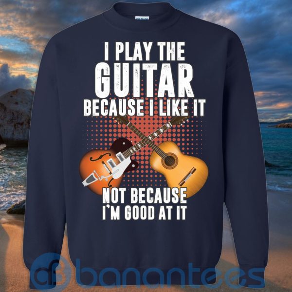I Play Guitar Because I Like It Not Because I'm Good At It T Shirt Hoodie Sweatshirt Product Photo
