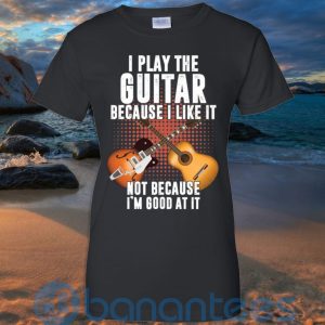 I Play Guitar Because I Like It Not Because I'm Good At It T Shirt Hoodie Sweatshirt Product Photo