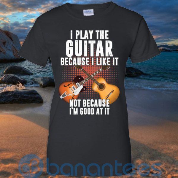 I Play Guitar Because I Like It Not Because I'm Good At It T Shirt Hoodie Sweatshirt Product Photo