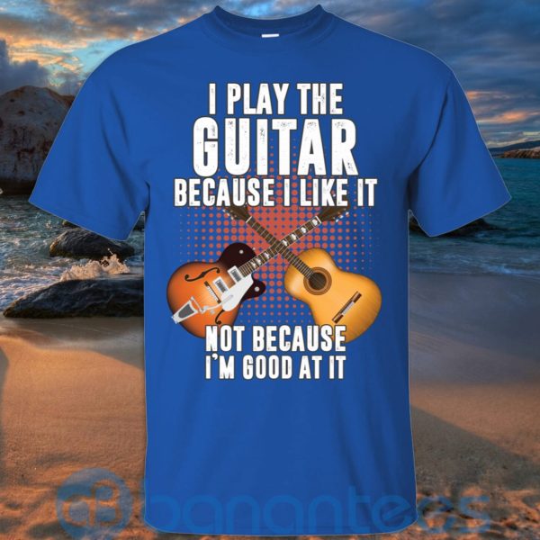 I Play Guitar Because I Like It Not Because I'm Good At It T Shirt Hoodie Sweatshirt Product Photo
