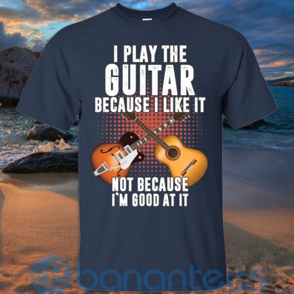 I Play Guitar Because I Like It Not Because I'm Good At It T Shirt Hoodie Sweatshirt Product Photo