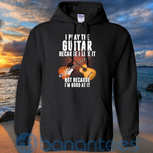I Play Guitar Because I Like It Not Because I'm Good At It T Shirt Hoodie Sweatshirt Product Photo