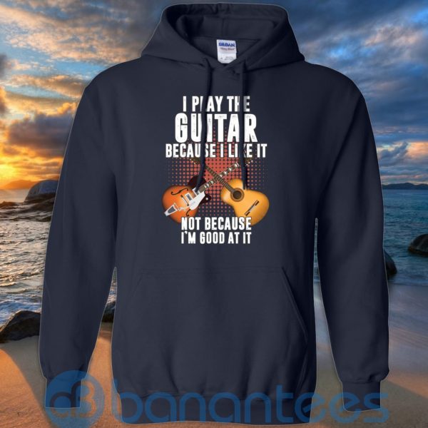I Play Guitar Because I Like It Not Because I'm Good At It T Shirt Hoodie Sweatshirt Product Photo