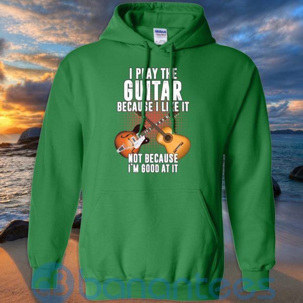 I Play Guitar Because I Like It Not Because I'm Good At It T Shirt Hoodie Sweatshirt Product Photo