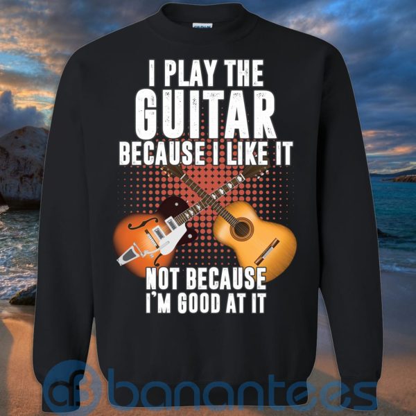 I Play Guitar Because I Like It Not Because I'm Good At It T Shirt Hoodie Sweatshirt Product Photo