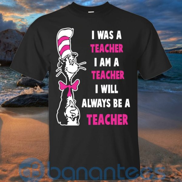I Was A Teacher I Am A Teacher I Will Always Be A Teacher T Shirt Hoodie Sweatshirt Product Photo