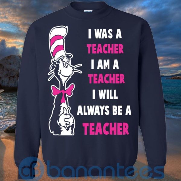 I Was A Teacher I Am A Teacher I Will Always Be A Teacher T Shirt Hoodie Sweatshirt Product Photo