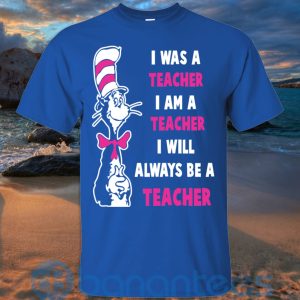 I Was A Teacher I Am A Teacher I Will Always Be A Teacher T Shirt Hoodie Sweatshirt Product Photo