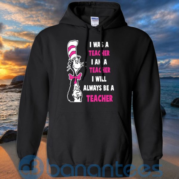 I Was A Teacher I Am A Teacher I Will Always Be A Teacher T Shirt Hoodie Sweatshirt Product Photo