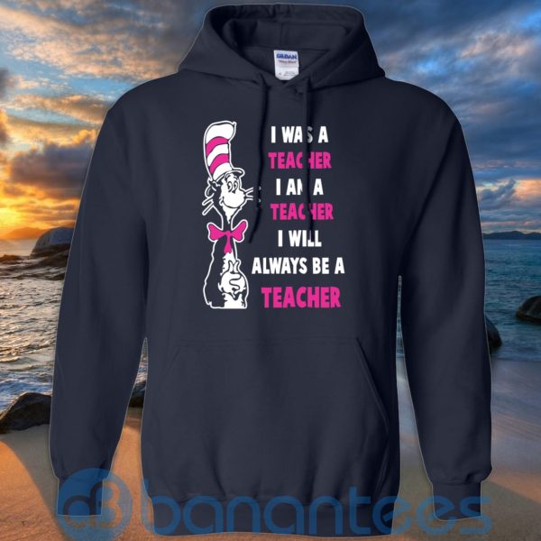 I Was A Teacher I Am A Teacher I Will Always Be A Teacher T Shirt Hoodie Sweatshirt Product Photo