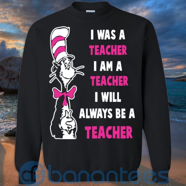 I Was A Teacher I Am A Teacher I Will Always Be A Teacher T Shirt Hoodie Sweatshirt Product Photo