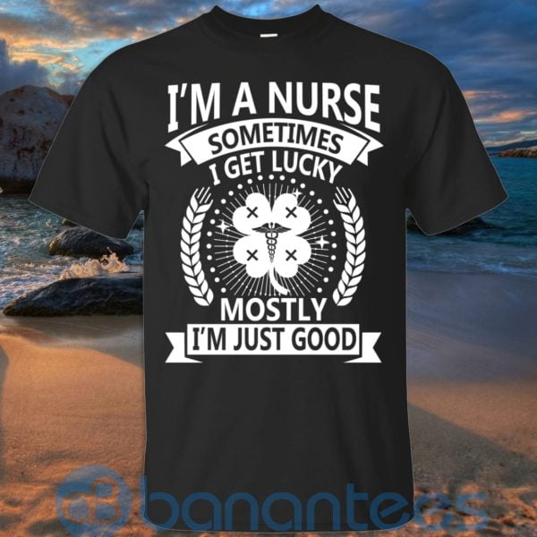 I'm A Nurse Sometimes I Get Lucky Mostly I'm Just Good T Shirt Hoodie Sweatshirt Product Photo
