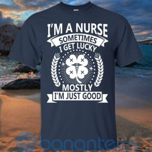 I'm A Nurse Sometimes I Get Lucky Mostly I'm Just Good T Shirt Hoodie Sweatshirt Product Photo