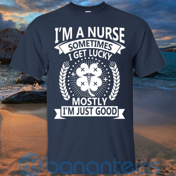 I'm A Nurse Sometimes I Get Lucky Mostly I'm Just Good T Shirt Hoodie Sweatshirt Product Photo